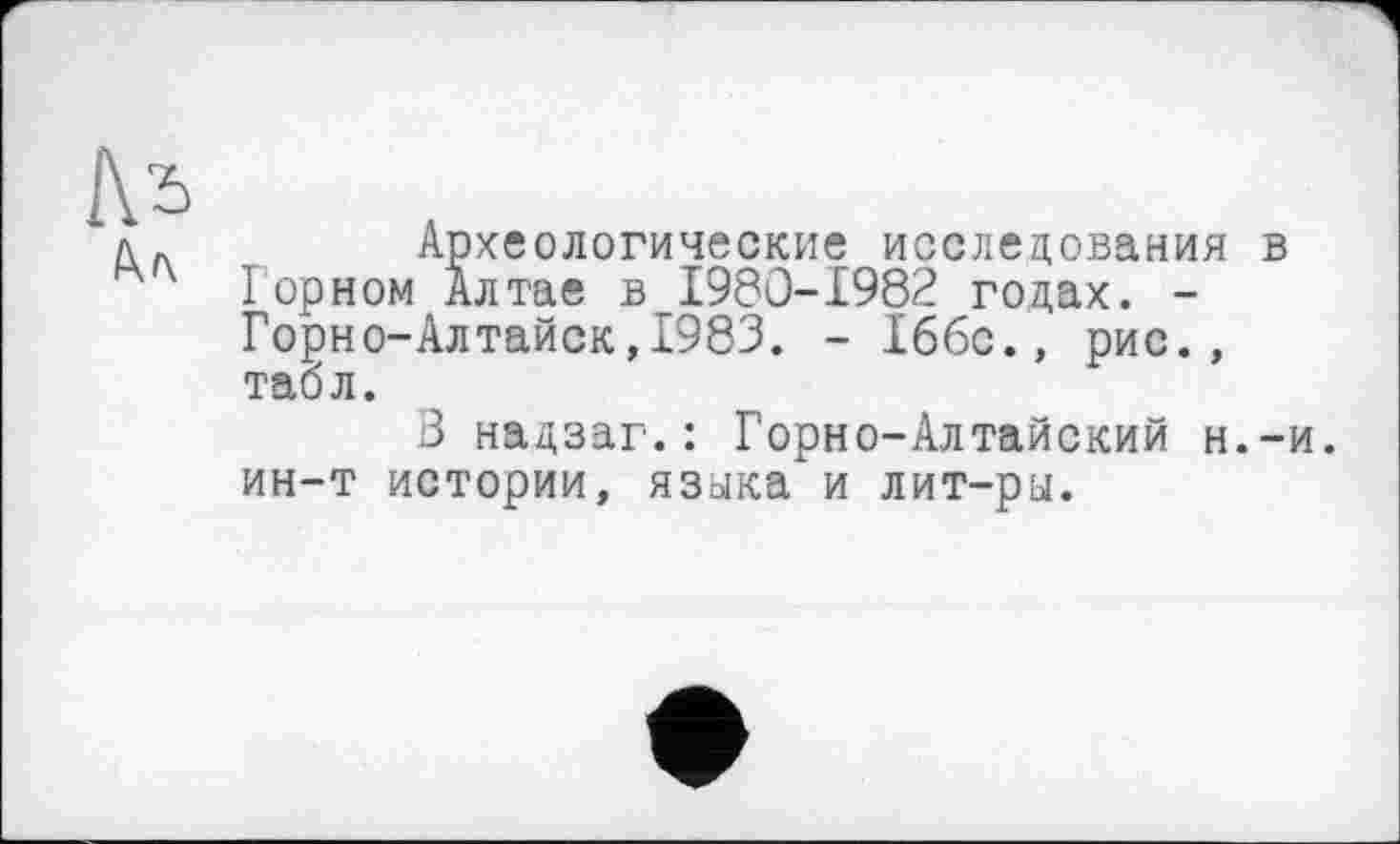 ﻿
Археологические исследования в I орном Алтае в 1980-1982 годах. -Горно-Алтайск,1983. - Іббс., рис., табл.
В надзаг.: Горно-Алтайский н.-и. ин-т истории, языками лит-ры.